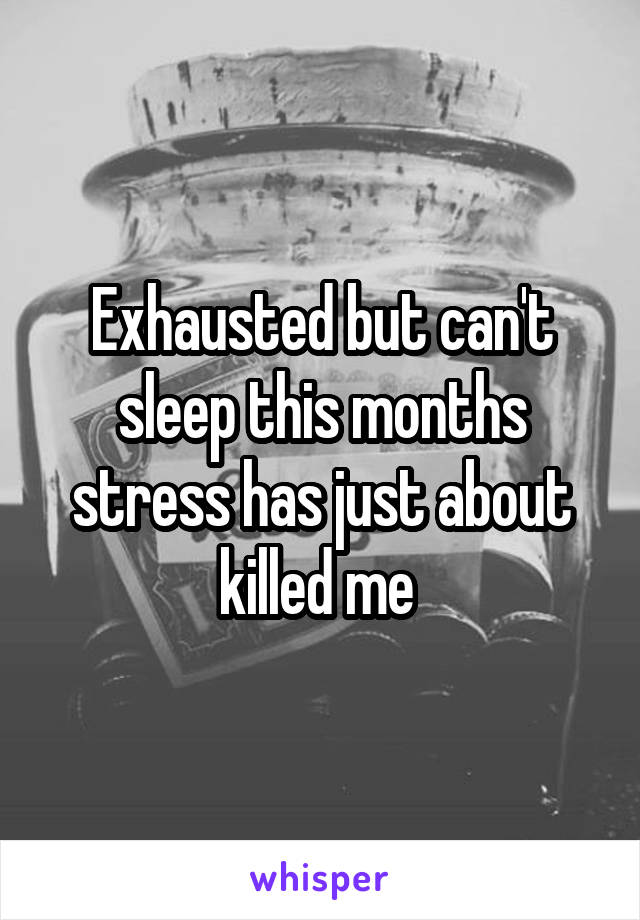 Exhausted but can't sleep this months stress has just about killed me 