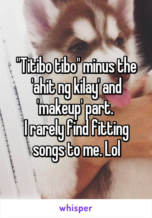 "Titibo tibo" minus the 'ahit ng kilay' and 'makeup' part. 
I rarely find fitting songs to me. Lol
