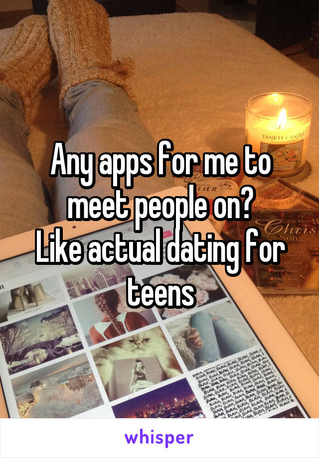 Any apps for me to meet people on?
Like actual dating for teens