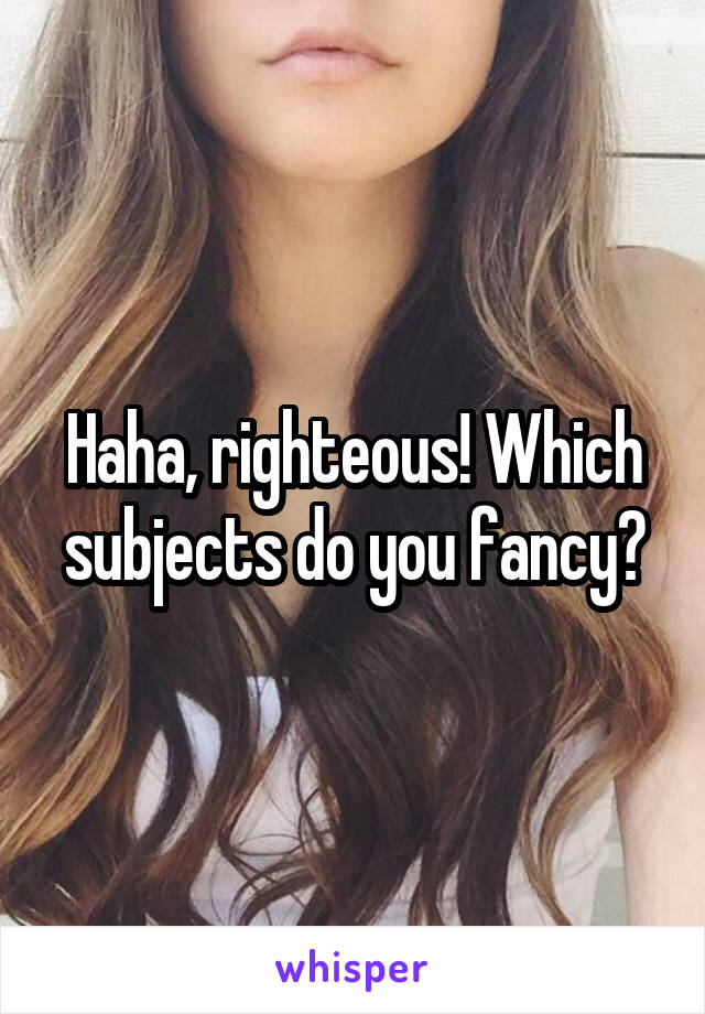 Haha, righteous! Which subjects do you fancy?