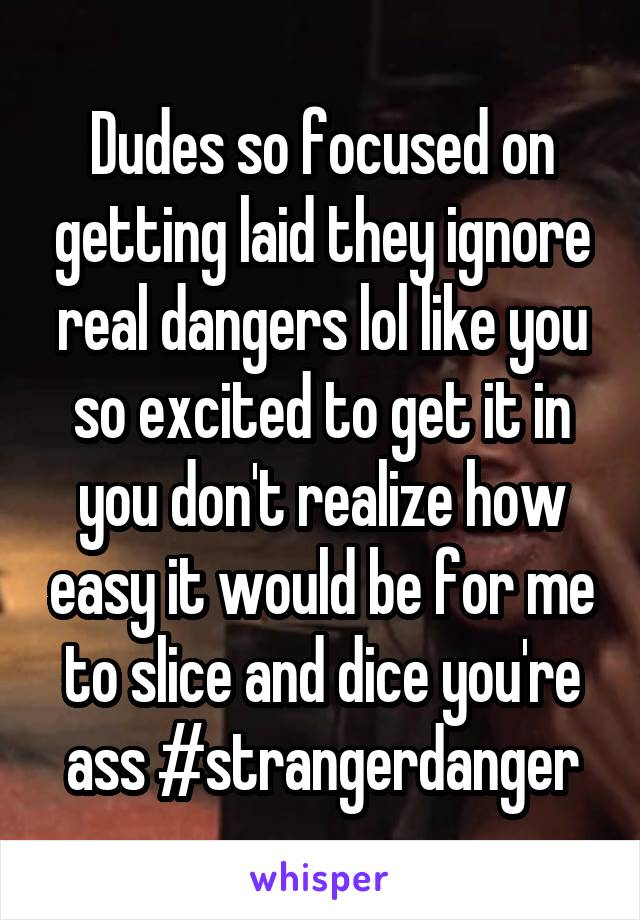 Dudes so focused on getting laid they ignore real dangers lol like you so excited to get it in you don't realize how easy it would be for me to slice and dice you're ass #strangerdanger