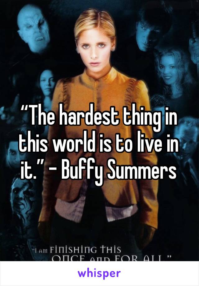 “The hardest thing in this world is to live in it.” - Buffy Summers