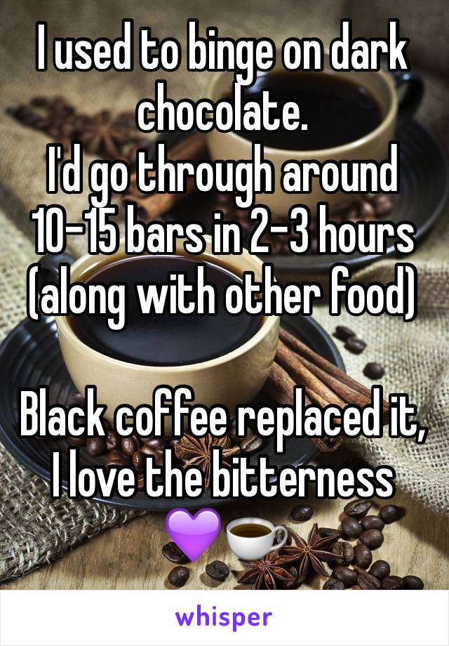 I used to binge on dark chocolate.
I'd go through around 10-15 bars in 2-3 hours
(along with other food)

Black coffee replaced it, I love the bitterness
💜☕️