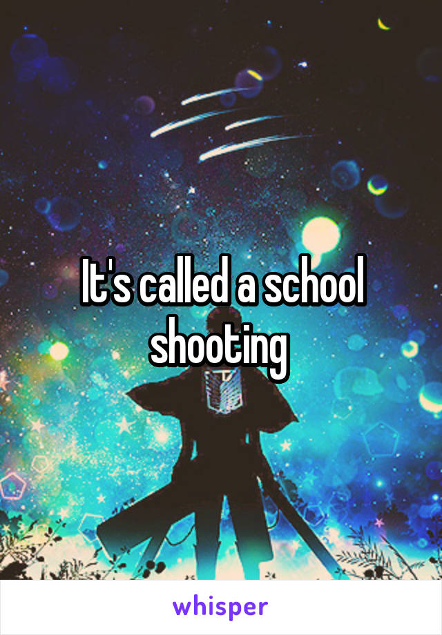 It's called a school shooting 