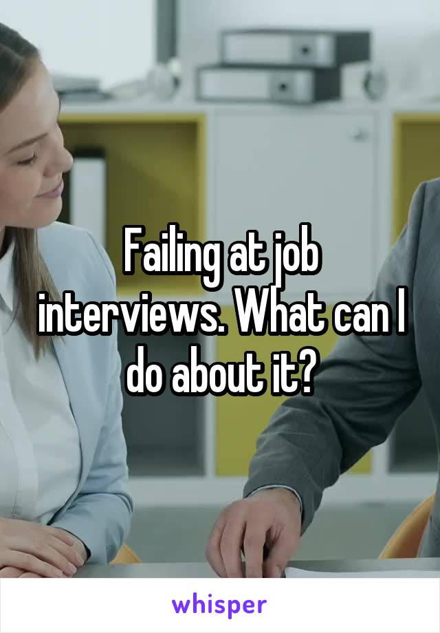Failing at job interviews. What can I do about it?