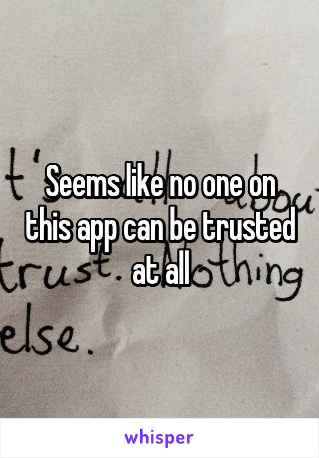 Seems like no one on this app can be trusted at all