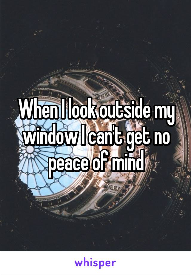 When I look outside my window I can't get no peace of mind