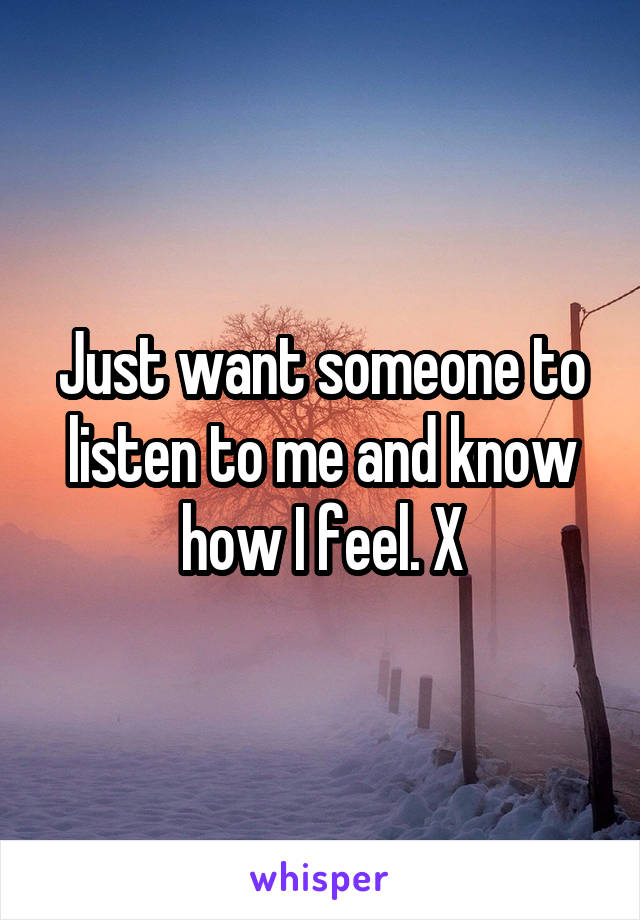 Just want someone to listen to me and know how I feel. X