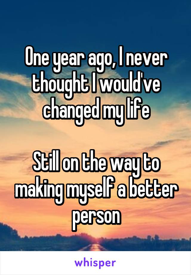 One year ago, I never thought I would've changed my life

Still on the way to making myself a better person