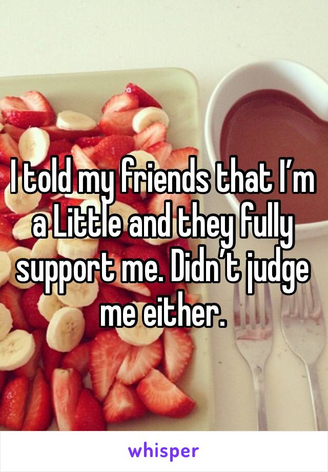 I told my friends that I’m a Little and they fully support me. Didn’t judge me either. 