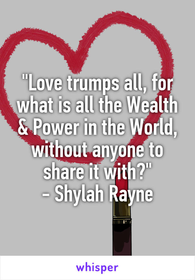 "Love trumps all, for what is all the Wealth & Power in the World, without anyone to share it with?"
- Shylah Rayne