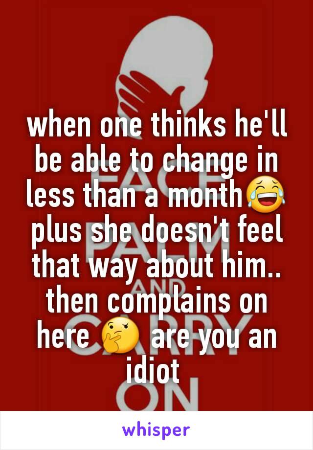 when one thinks he'll be able to change in less than a month😂 plus she doesn't feel that way about him.. then complains on here 🤔 are you an idiot 