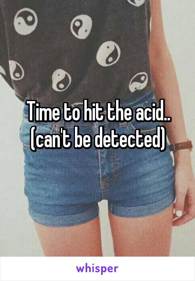 Time to hit the acid.. (can't be detected)
