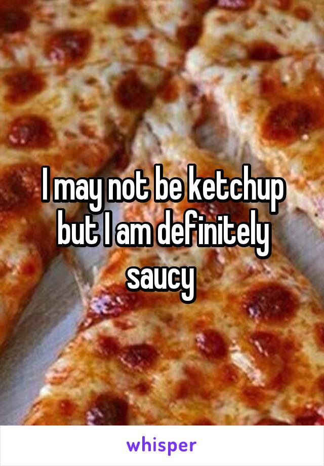 I may not be ketchup but I am definitely saucy 