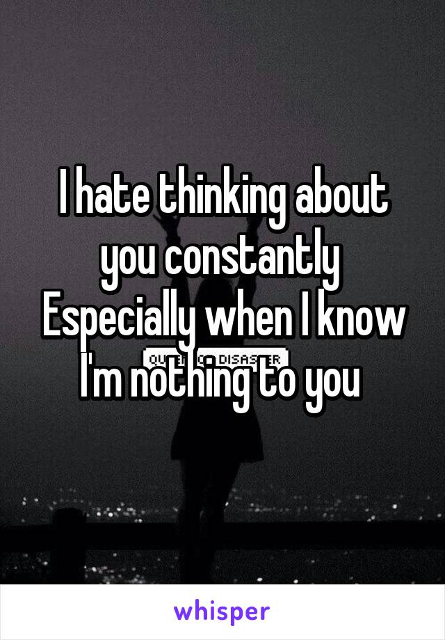 I hate thinking about you constantly 
Especially when I know I'm nothing to you 
