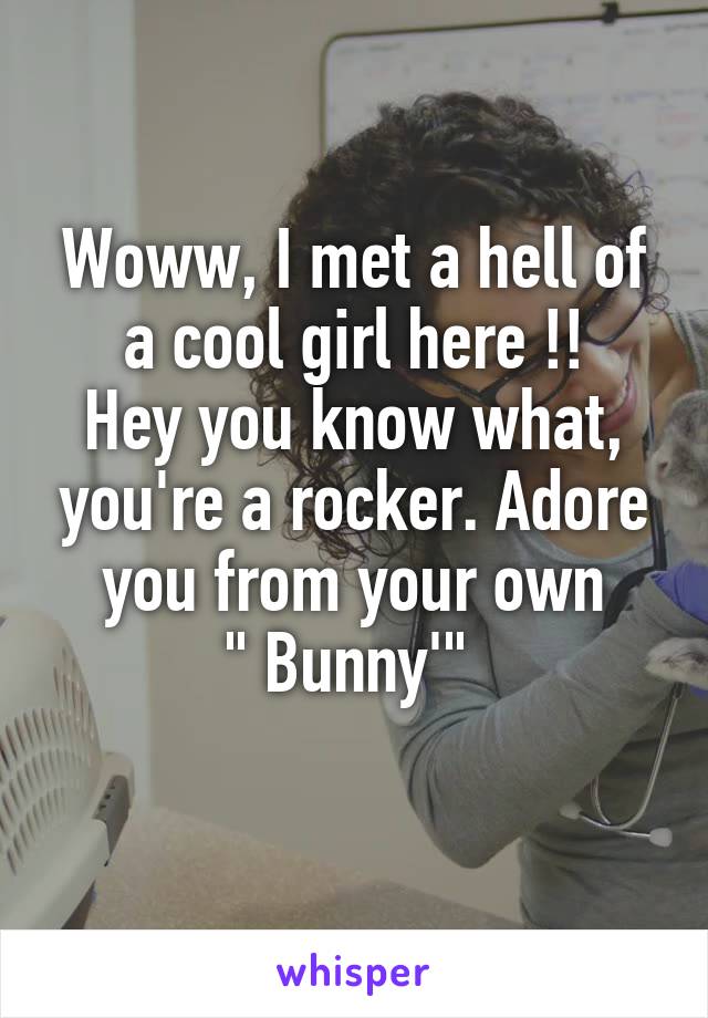 Woww, I met a hell of a cool girl here !!
Hey you know what, you're a rocker. Adore you from your own
" Bunny'" 
