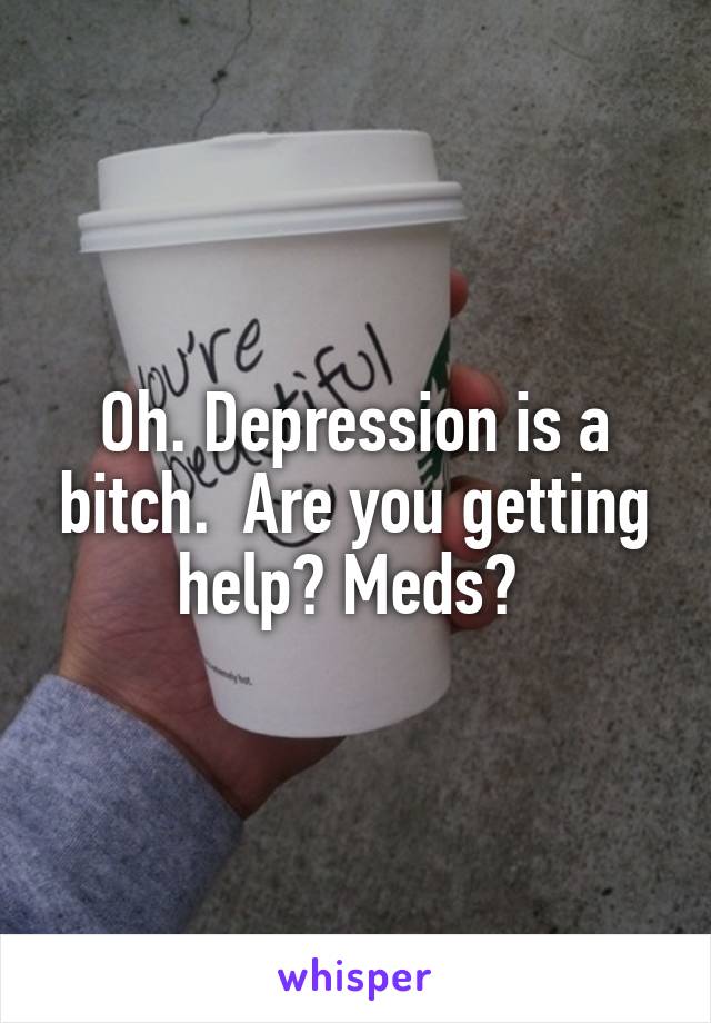 Oh. Depression is a bitch.  Are you getting help? Meds? 