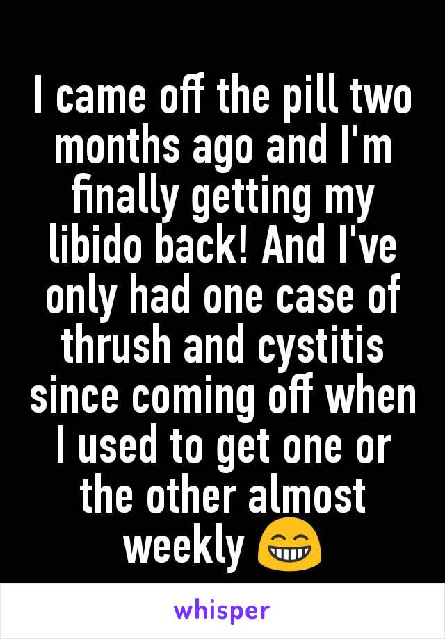 I came off the pill two months ago and I'm finally getting my libido back! And I've only had one case of thrush and cystitis since coming off when I used to get one or the other almost weekly 😁