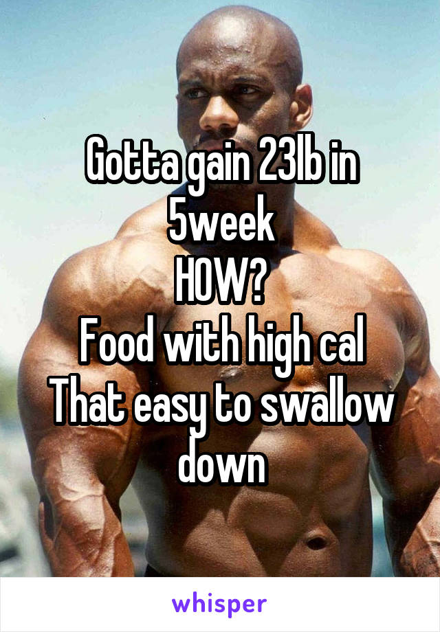 Gotta gain 23lb in 5week
HOW?
Food with high cal
That easy to swallow down