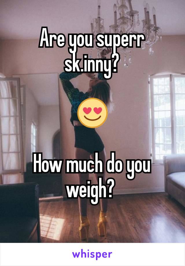 Are you superr sk.inny?

😍

How much do you weigh? 