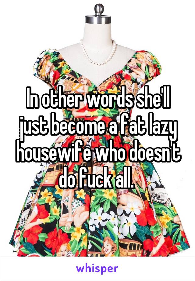 In other words she'll just become a fat lazy housewife who doesn't do fuck all. 
