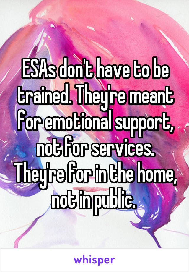 ESAs don't have to be trained. They're meant for emotional support, not for services. They're for in the home, not in public. 