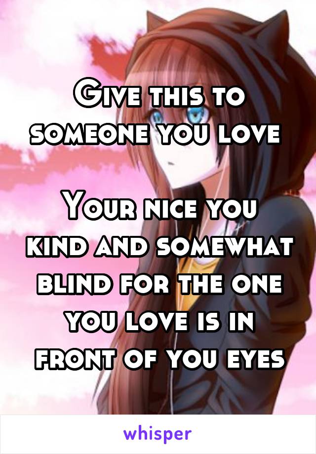 Give this to someone you love 

Your nice you kind and somewhat blind for the one you love is in front of you eyes