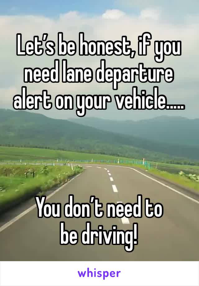 Let’s be honest, if you need lane departure alert on your vehicle.....



You don’t need to be driving!