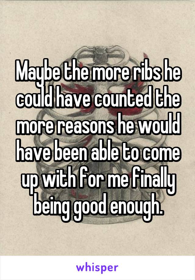 Maybe the more ribs he could have counted the more reasons he would have been able to come up with for me finally being good enough.