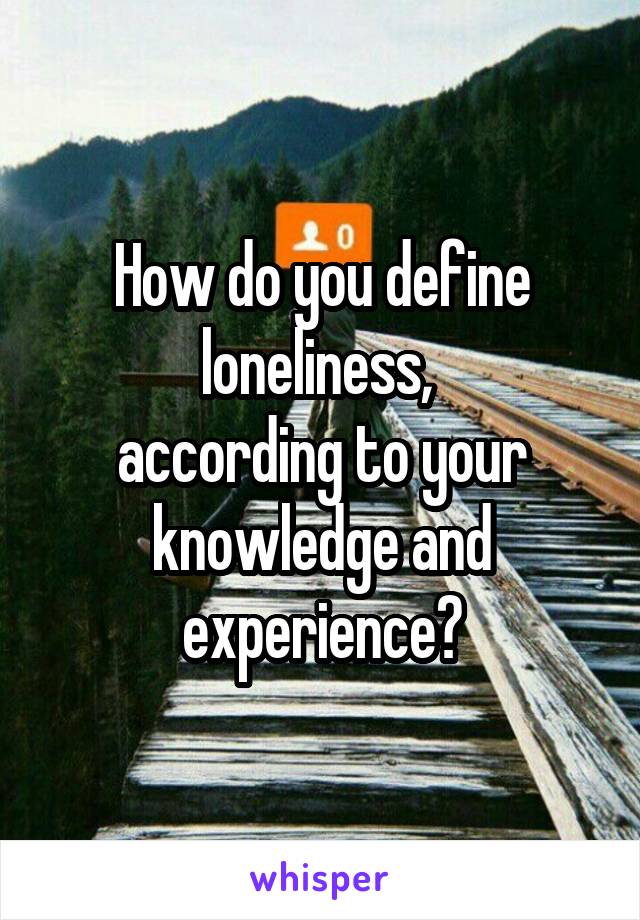 How do you define loneliness, 
according to your knowledge and experience?