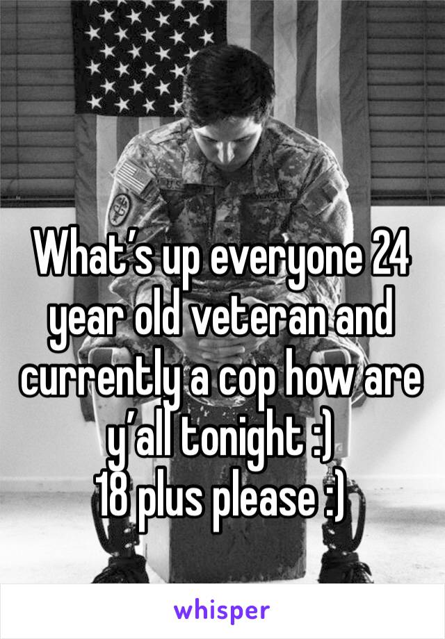 What’s up everyone 24 year old veteran and currently a cop how are y’all tonight :)
18 plus please :)