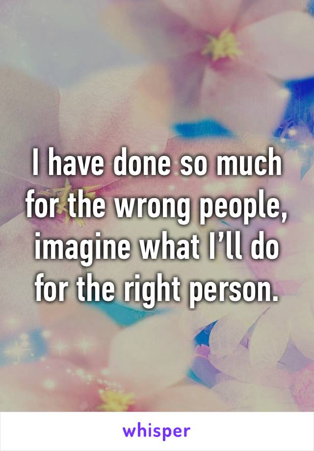 I have done so much 
for the wrong people, imagine what I’ll do 
for the right person. 