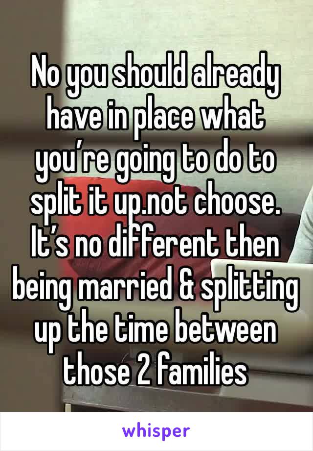 No you should already have in place what you’re going to do to split it up.not choose. It’s no different then being married & splitting  up the time between those 2 families 