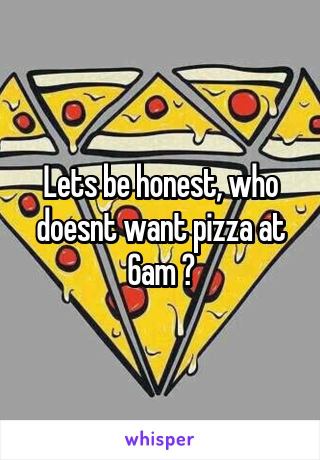 Lets be honest, who doesnt want pizza at 6am ?