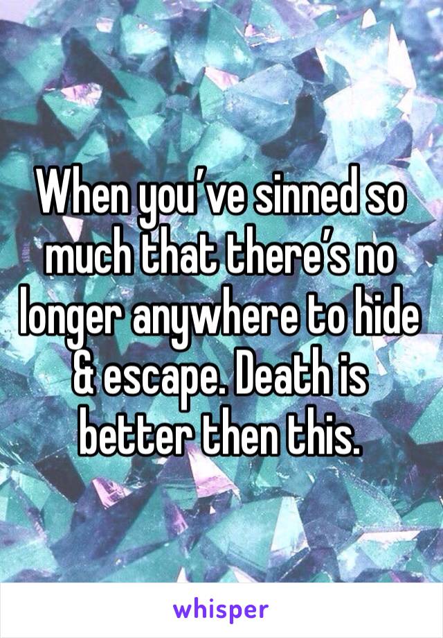 When you’ve sinned so much that there’s no longer anywhere to hide & escape. Death is better then this. 