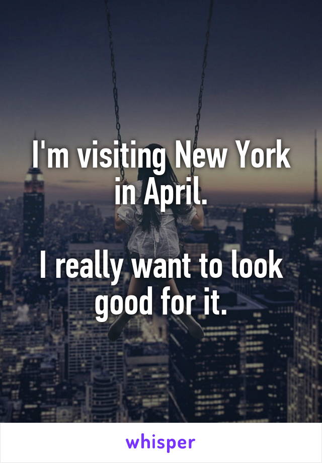 I'm visiting New York in April.

I really want to look good for it.