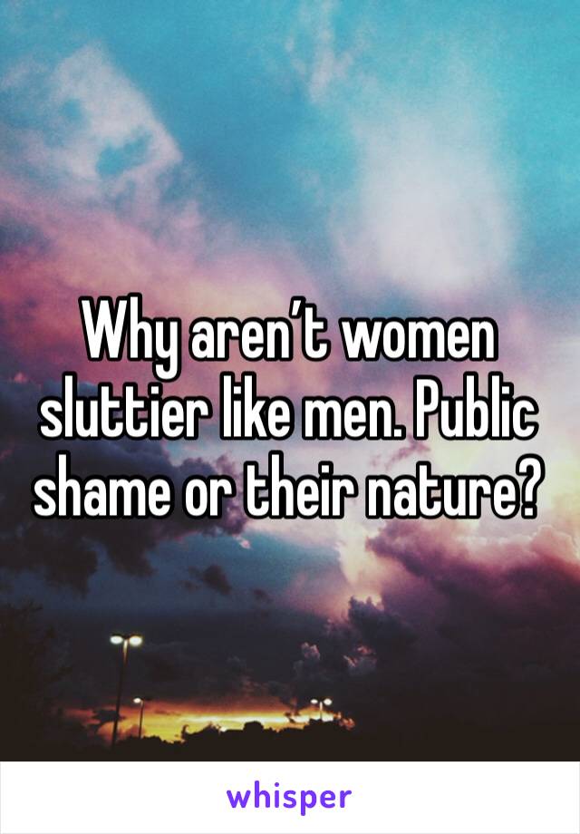 Why aren’t women sluttier like men. Public shame or their nature?