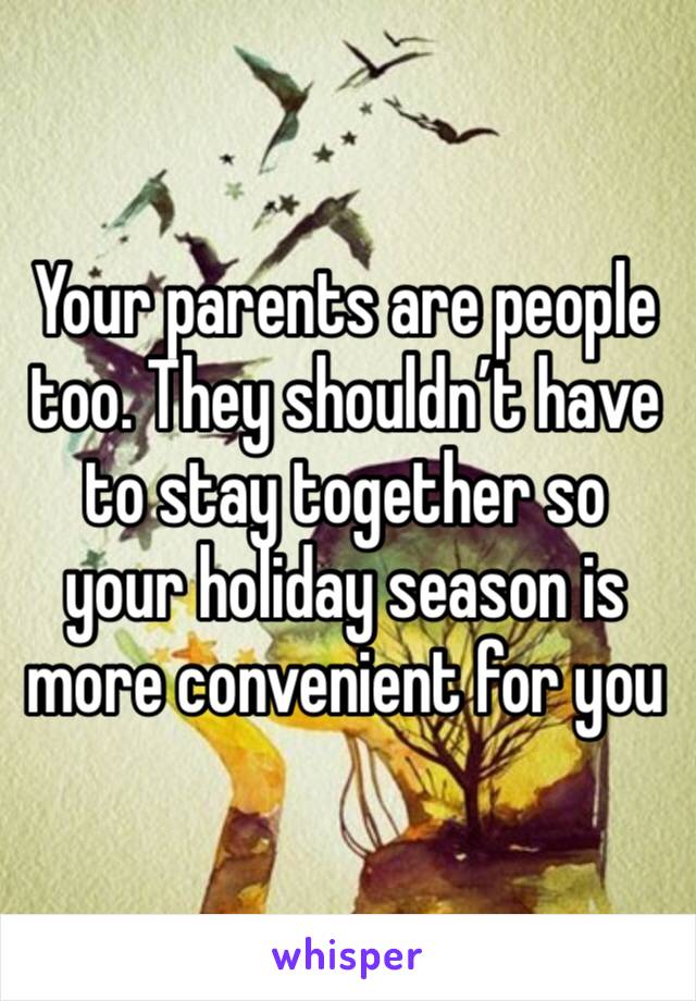 Your parents are people too. They shouldn’t have to stay together so your holiday season is more convenient for you