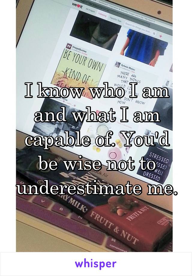 I know who I am and what I am capable of. You'd be wise not to underestimate me.