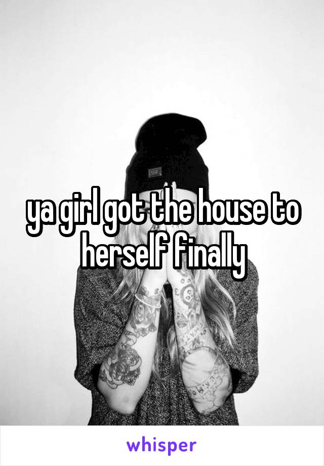 ya girl got the house to herself finally