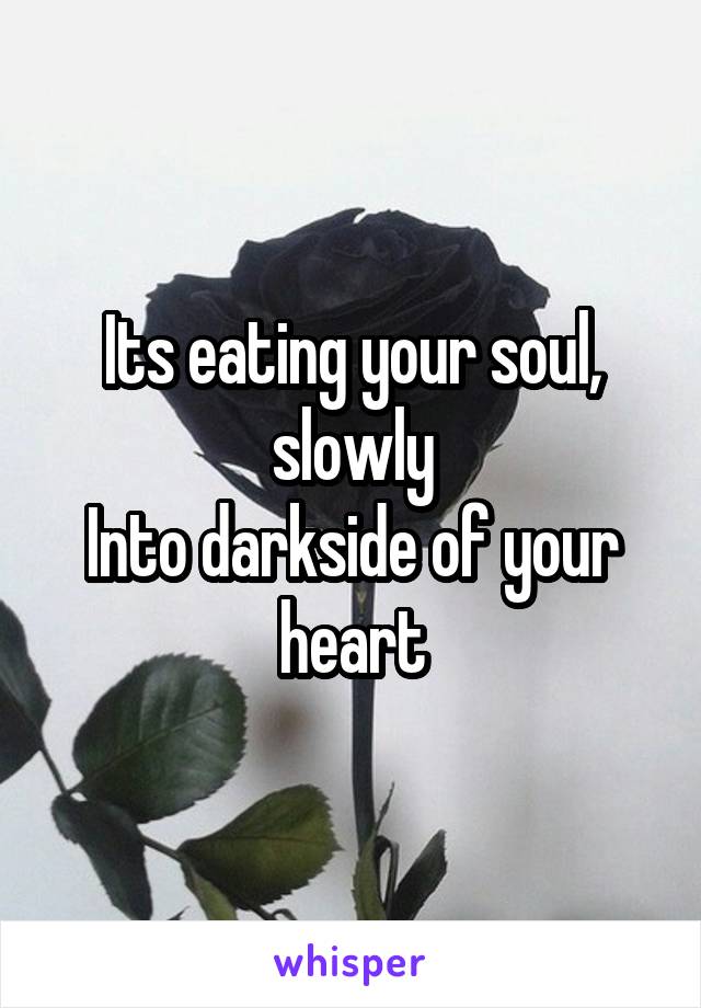 Its eating your soul, slowly
Into darkside of your heart