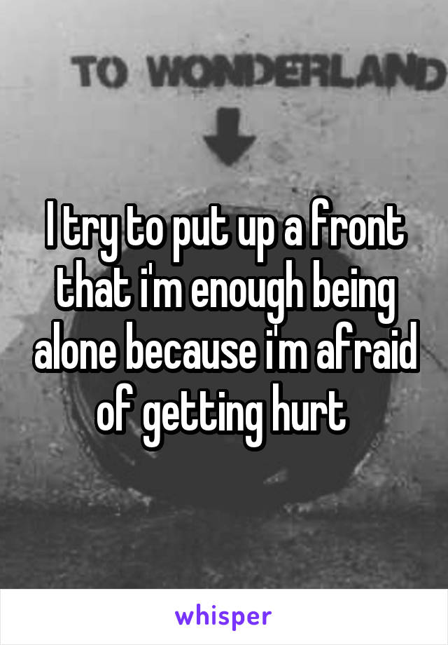 I try to put up a front that i'm enough being alone because i'm afraid of getting hurt 