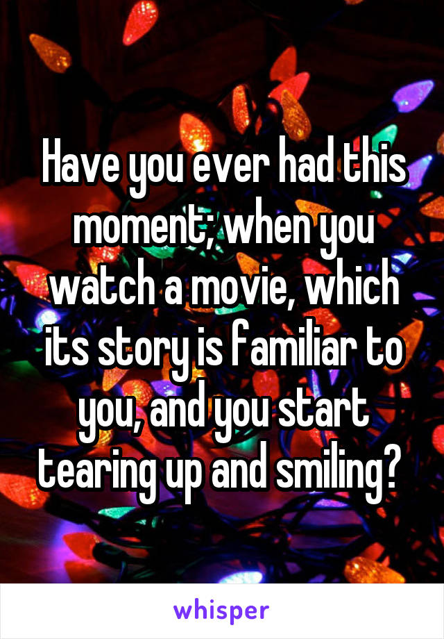 Have you ever had this moment; when you watch a movie, which its story is familiar to you, and you start tearing up and smiling? 