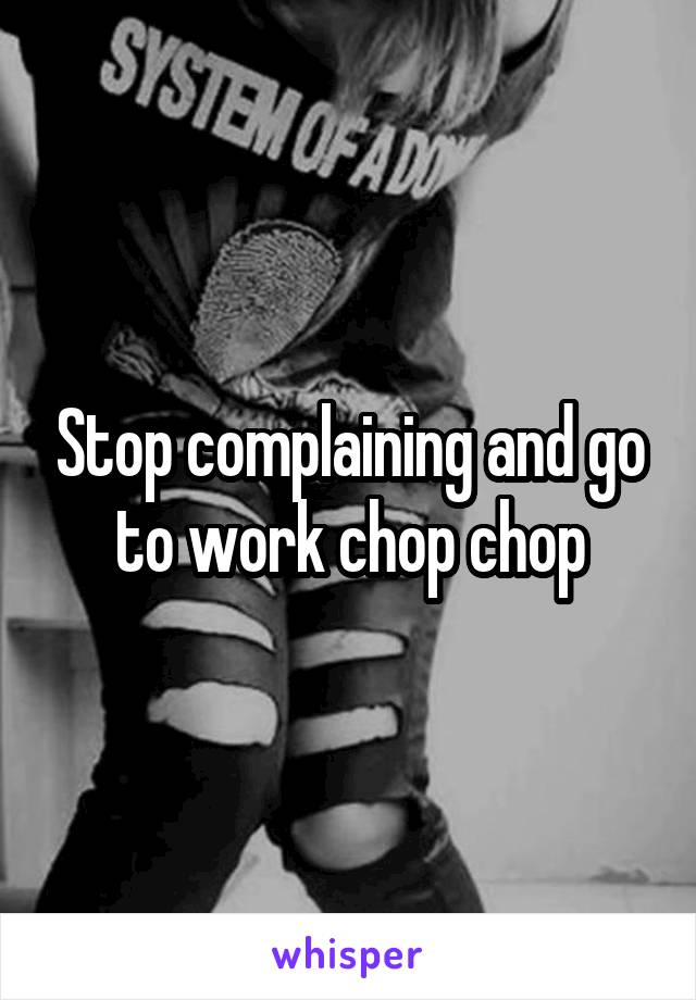 Stop complaining and go to work chop chop