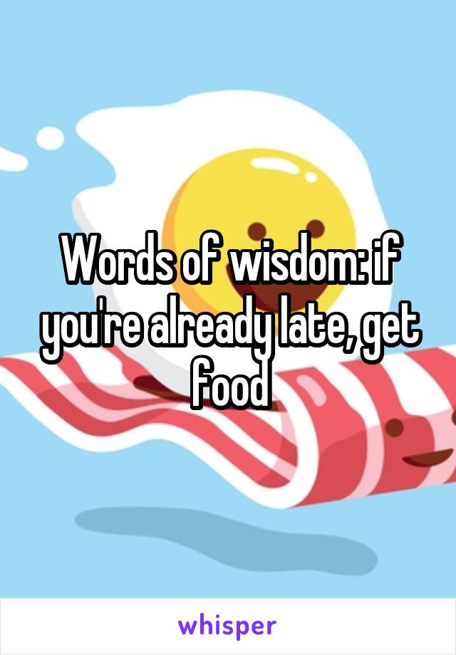 Words of wisdom: if you're already late, get food