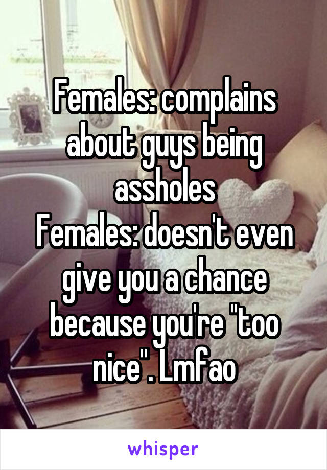 Females: complains about guys being assholes
Females: doesn't even give you a chance because you're "too nice". Lmfao