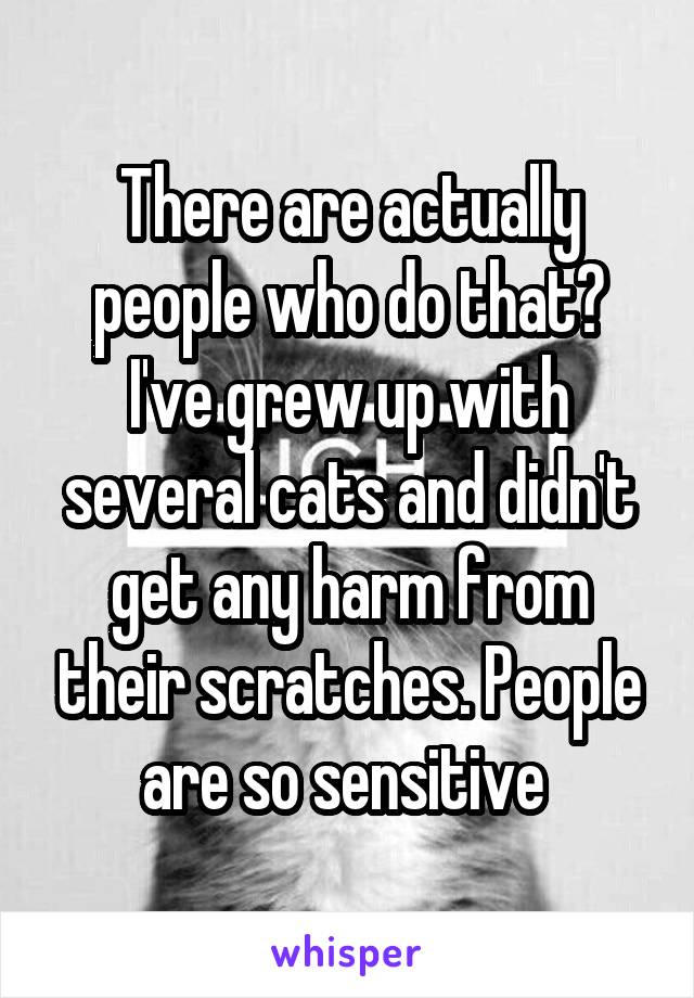 There are actually people who do that? I've grew up with several cats and didn't get any harm from their scratches. People are so sensitive 