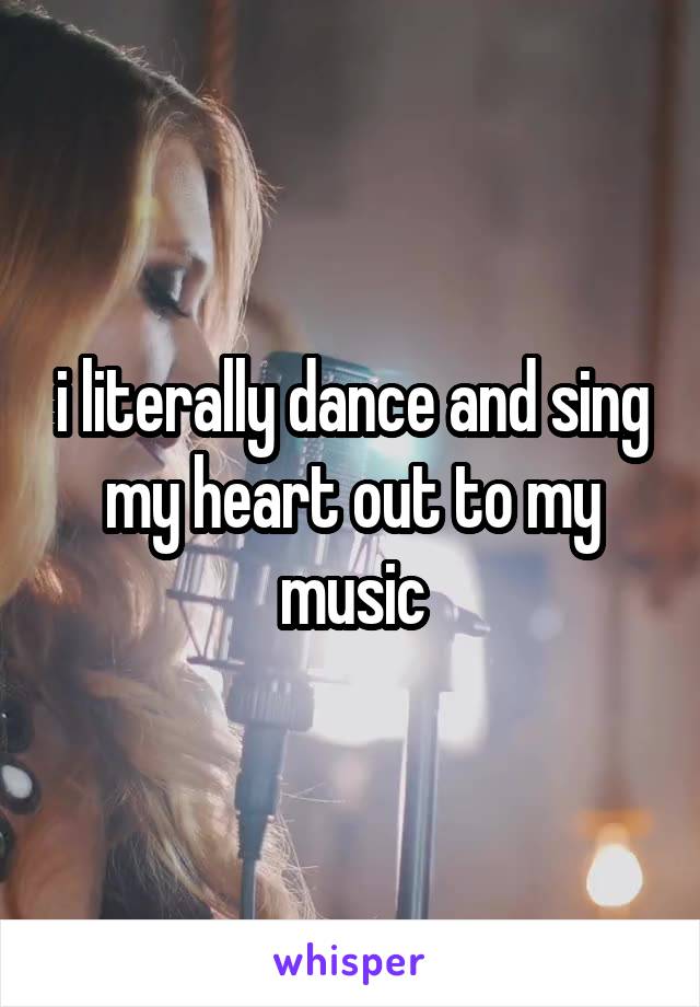 i literally dance and sing my heart out to my music