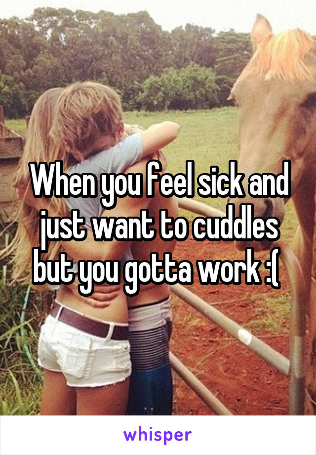 When you feel sick and just want to cuddles but you gotta work :( 