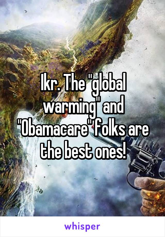 Ikr. The "global warming" and "Obamacare" folks are the best ones!